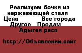 Реализуем бочки из нержавеющей стали › Цена ­ 3 550 - Все города Другое » Продам   . Адыгея респ.